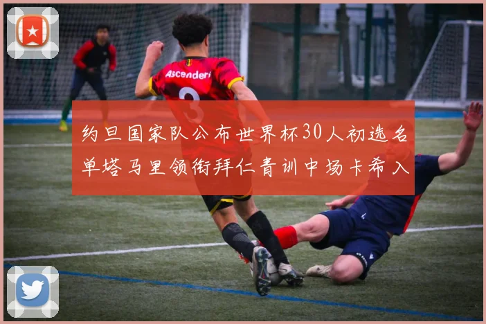 约旦国家队公布世界杯30人初选名单塔马里领衔拜仁青训中场卡希入选
