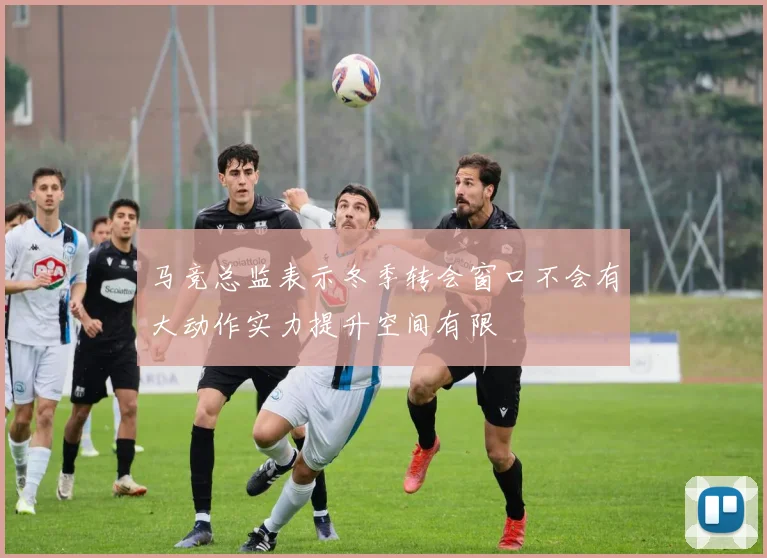 马竞总监表示冬季转会窗口不会有大动作实力提升空间有限