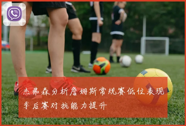 杰弗森分析詹姆斯常规赛低位表现季后赛对抗能力提升