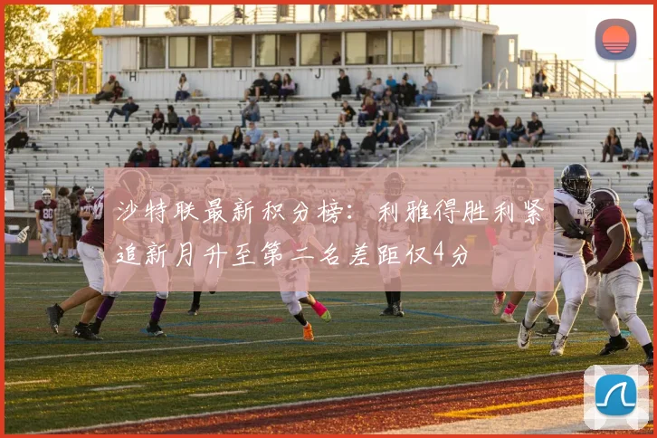 沙特联最新积分榜：利雅得胜利紧追新月升至第二名差距仅4分