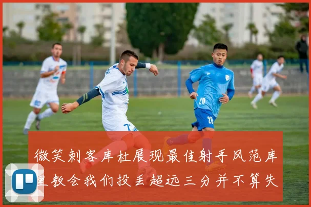 微笑刺客库杜展现最佳射手风范库里教会我们投丢超远三分并不算失误
