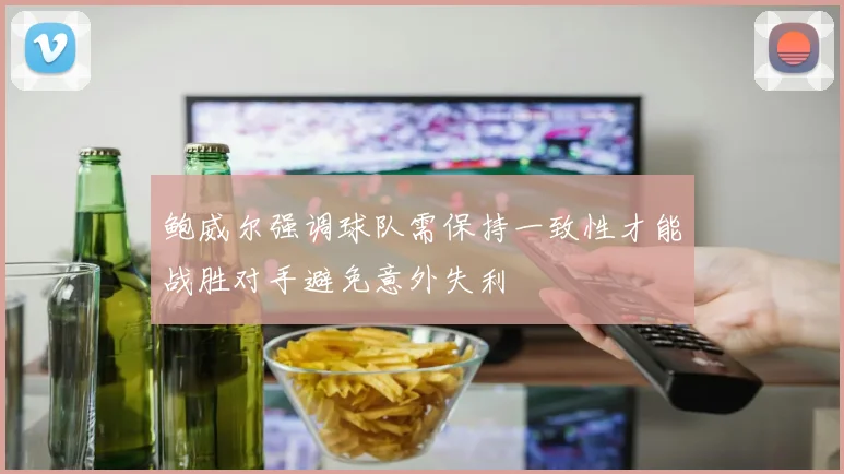 鲍威尔强调球队需保持一致性才能战胜对手避免意外失利