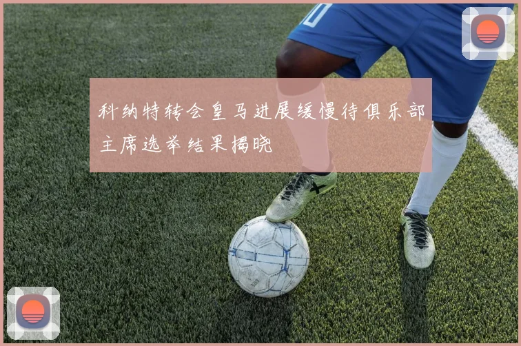科纳特转会皇马进展缓慢待俱乐部主席选举结果揭晓