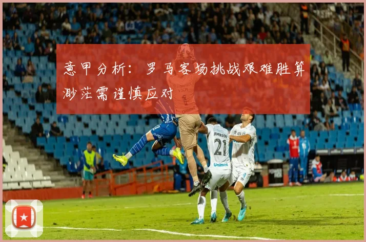 意甲分析：罗马客场挑战艰难胜算渺茫需谨慎应对