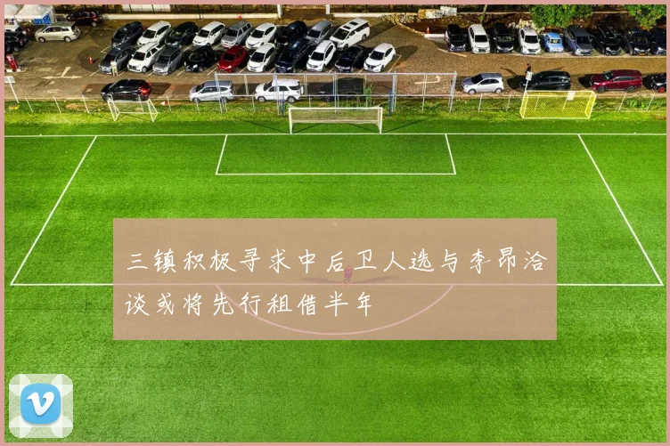 三镇积极寻求中后卫人选与李昂洽谈或将先行租借半年