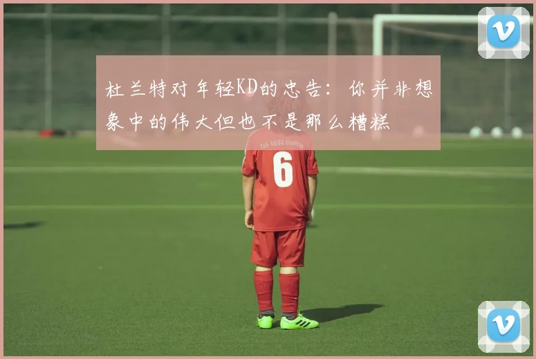 杜兰特对年轻KD的忠告：你并非想象中的伟大但也不是那么糟糕