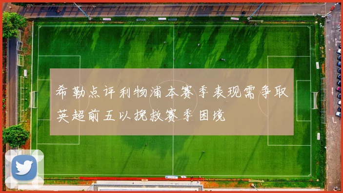 希勒点评利物浦本赛季表现需争取英超前五以挽救赛季困境
