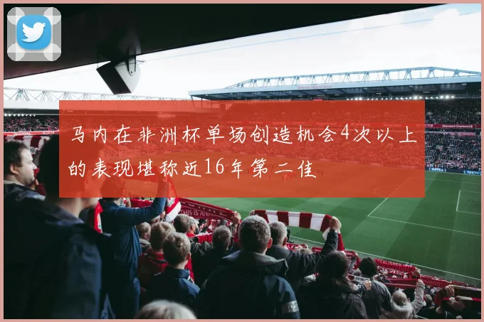 马内在非洲杯单场创造机会4次以上的表现堪称近16年第二佳