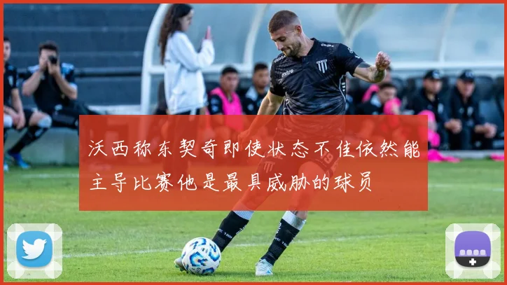 沃西称东契奇即使状态不佳依然能主导比赛他是最具威胁的球员