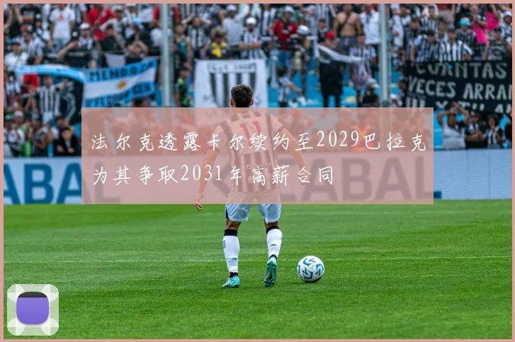 法尔克透露卡尔续约至2029巴拉克为其争取2031年高薪合同