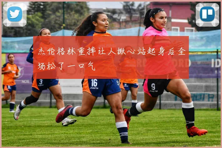 杰伦格林重摔让人揪心站起身后全场松了一口气