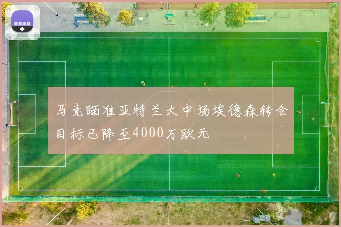 马竞瞄准亚特兰大中场埃德森转会目标已降至4000万欧元