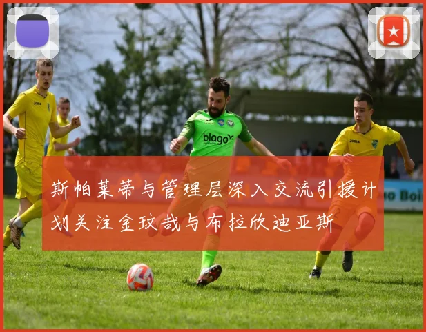 斯帕莱蒂与管理层深入交流引援计划关注金玟哉与布拉欣迪亚斯