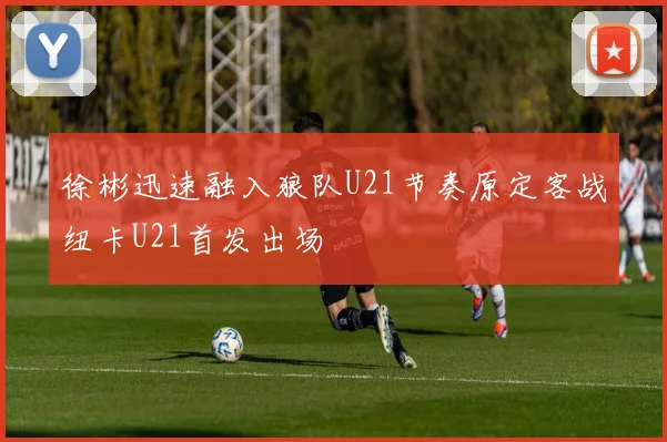 徐彬迅速融入狼队U21节奏原定客战纽卡U21首发出场
