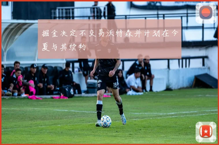 掘金决定不交易沃特森并计划在今夏与其续约