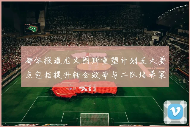 都体报道尤文图斯重塑计划五大要点包括提升转会效率与二队培养策略