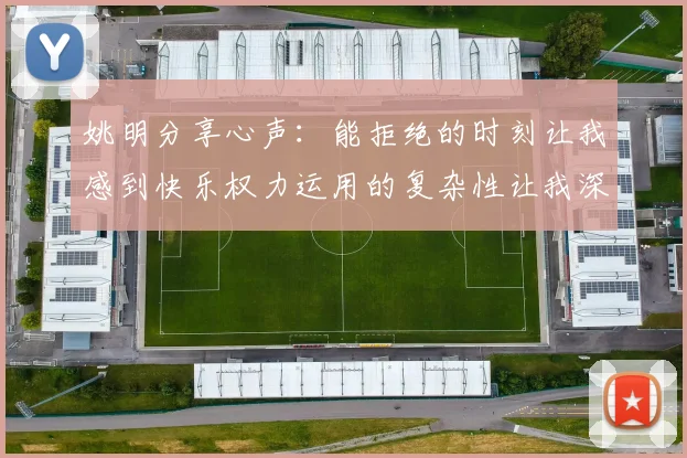 姚明分享心声：能拒绝的时刻让我感到快乐权力运用的复杂性让我深感不足