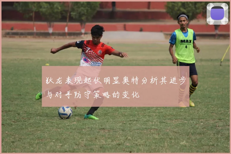 狄龙表现起伏明显奥特分析其进步与对手防守策略的变化
