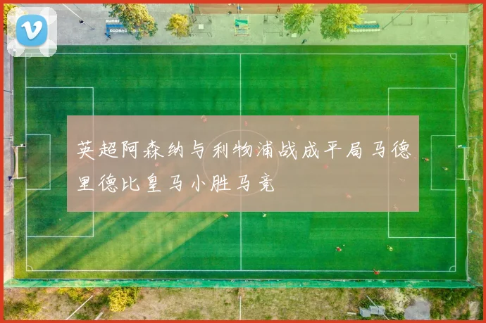 英超阿森纳与利物浦战成平局马德里德比皇马小胜马竞