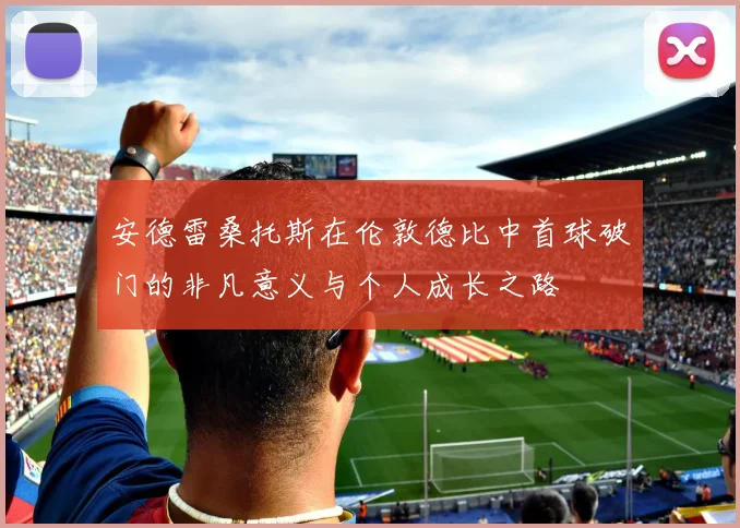 安德雷桑托斯在伦敦德比中首球破门的非凡意义与个人成长之路