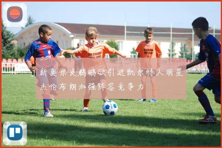新奥尔良鹈鹕欲引进凯尔特人明星杰伦布朗加强阵容竞争力