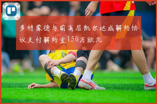 多特蒙德与前高层凯尔达成解约协议支付解约金150万欧元