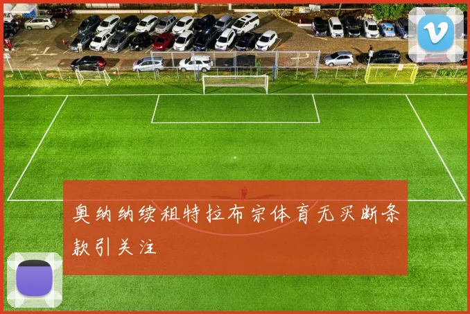 奥纳纳续租特拉布宗体育无买断条款引关注