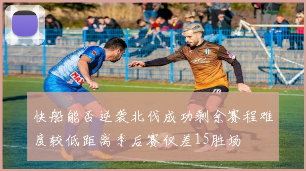 快船能否逆袭北伐成功剩余赛程难度较低距离季后赛仅差15胜场