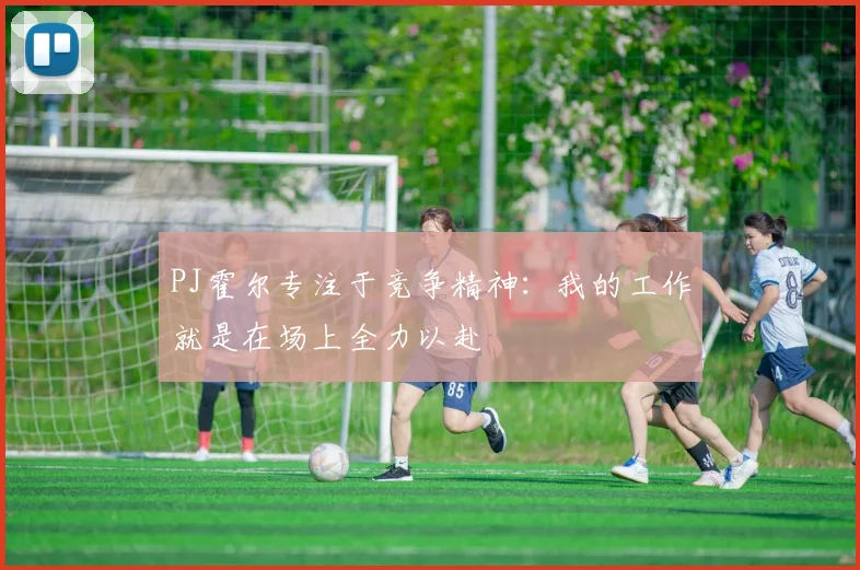 PJ霍尔专注于竞争精神：我的工作就是在场上全力以赴