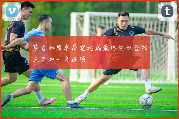 萨吉加盟水晶宫达成最终协议签约三年加一年选项